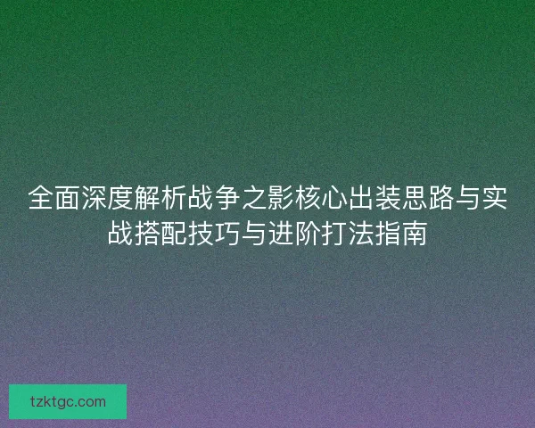 全面深度解析战争之影核心出装思路与实战搭配技巧与进阶打法指南