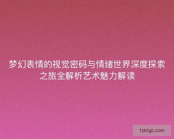 梦幻表情的视觉密码与情绪世界深度探索之旅全解析艺术魅力解读