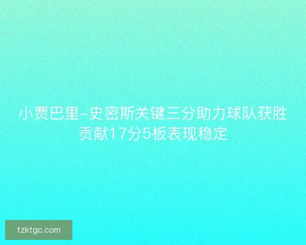 小贾巴里-史密斯关键三分助力球队获胜贡献17分5板表现稳定