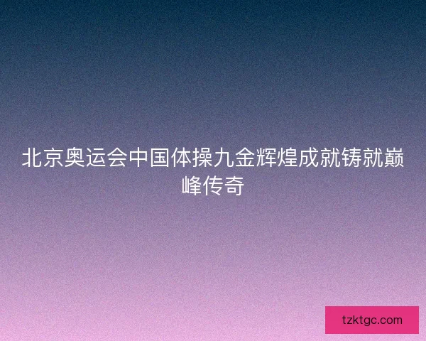 北京奥运会中国体操九金辉煌成就铸就巅峰传奇