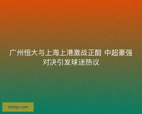 广州恒大与上海上港激战正酣 中超豪强对决引发球迷热议