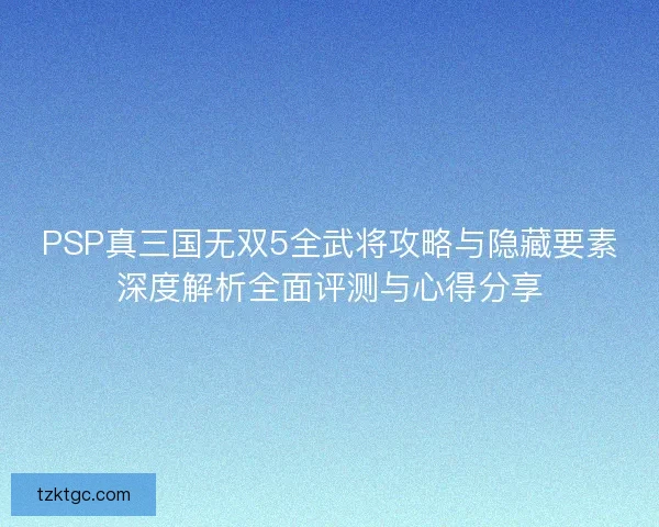 PSP真三国无双5全武将攻略与隐藏要素深度解析全面评测与心得分享