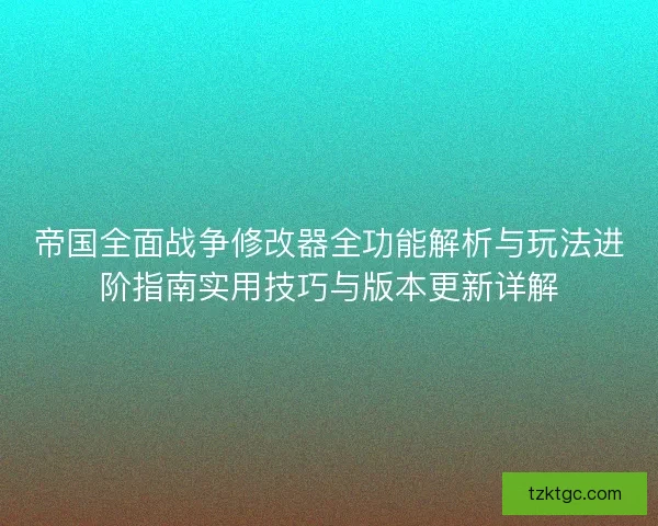 帝国全面战争修改器全功能解析与玩法进阶指南实用技巧与版本更新详解