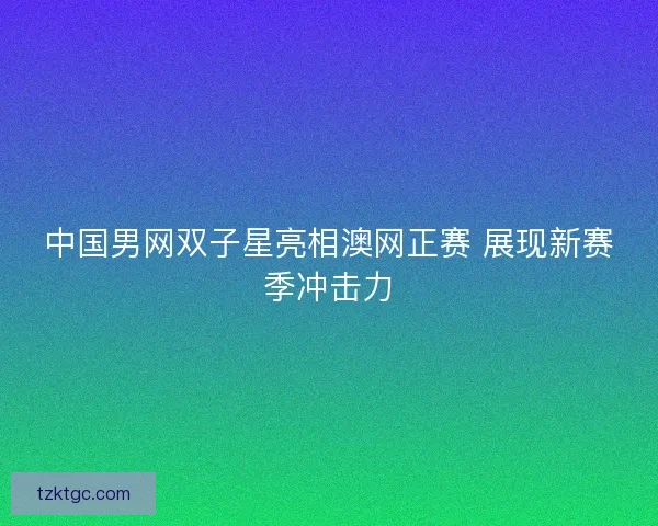 中国男网双子星亮相澳网正赛 展现新赛季冲击力