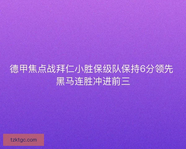 德甲焦点战拜仁小胜保级队保持6分领先 黑马连胜冲进前三