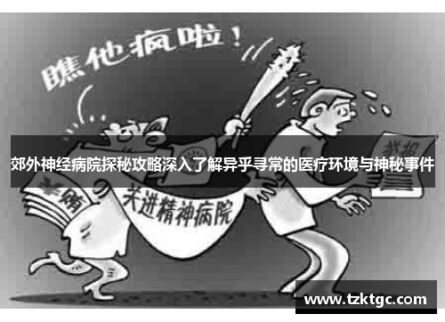 郊外神经病院探秘攻略深入了解异乎寻常的医疗环境与神秘事件