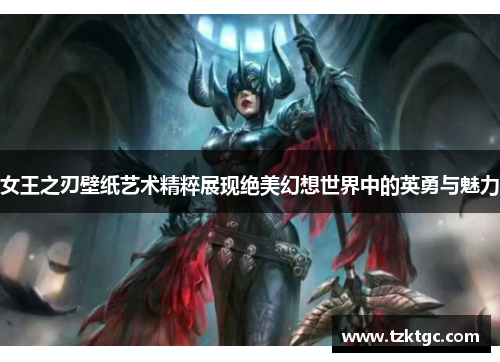 女王之刃壁纸艺术精粹展现绝美幻想世界中的英勇与魅力